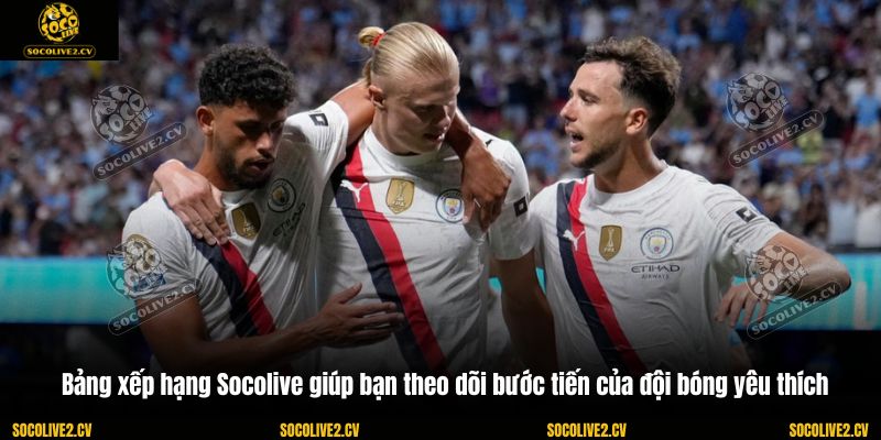 Bảng xếp hạng Socolive giúp bạn theo dõi bước tiến của đội bóng yêu thích
